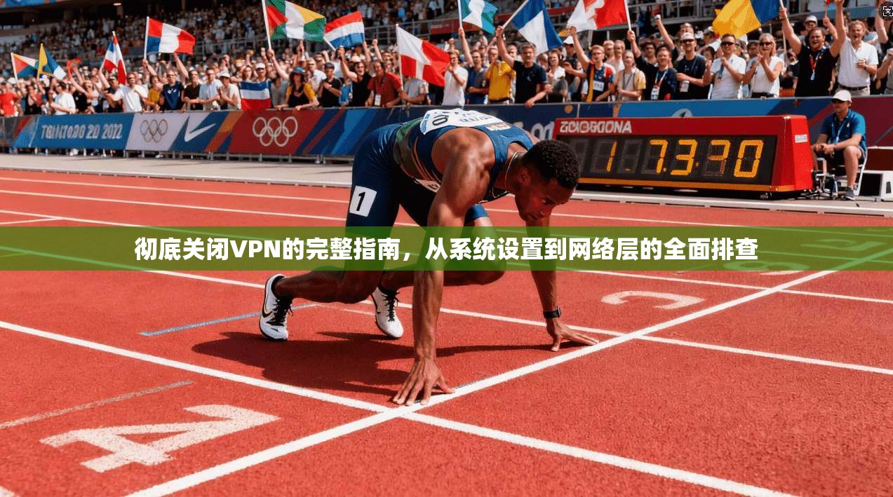 彻底关闭VPN的完整指南，从系统设置到网络层的全面排查