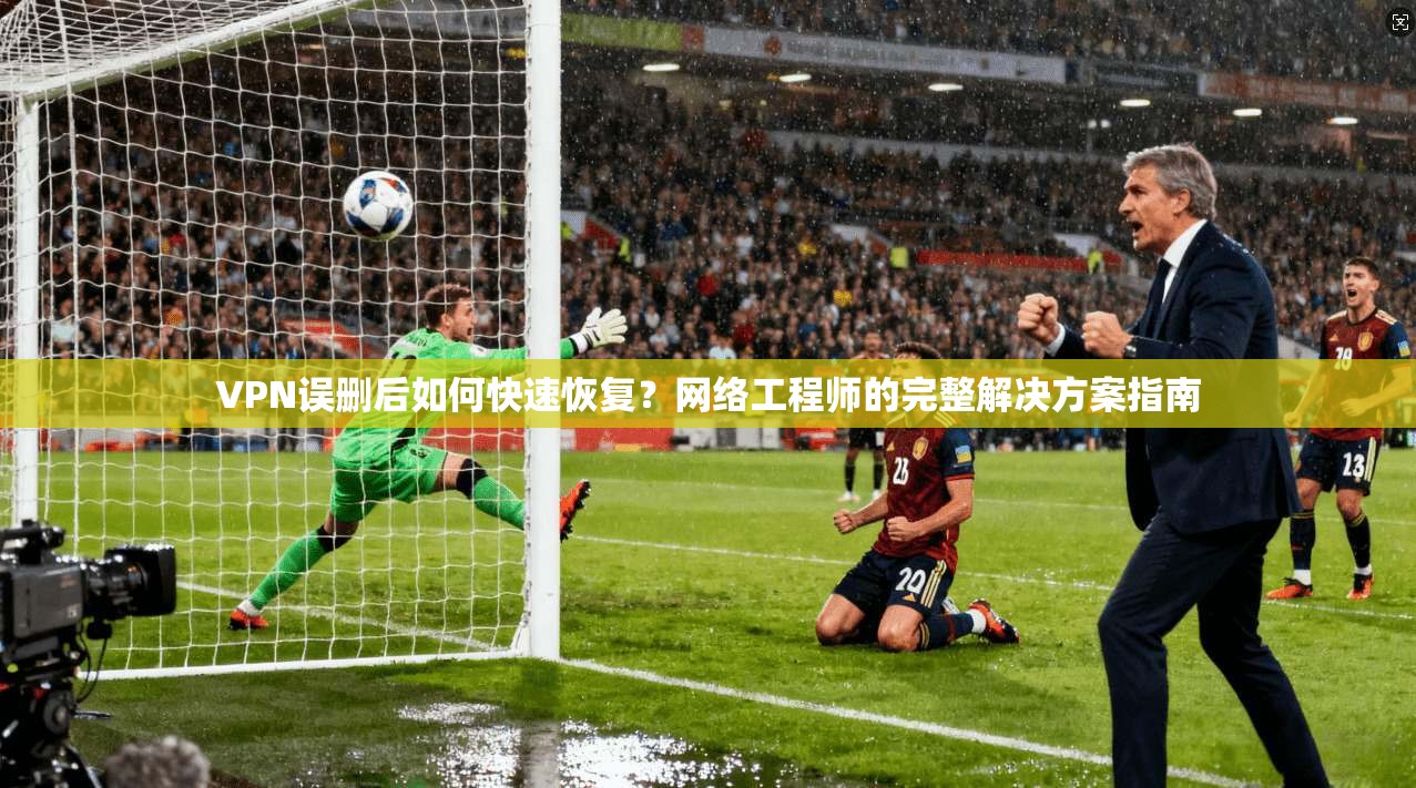 VPN误删后如何快速恢复？网络工程师的完整解决方案指南