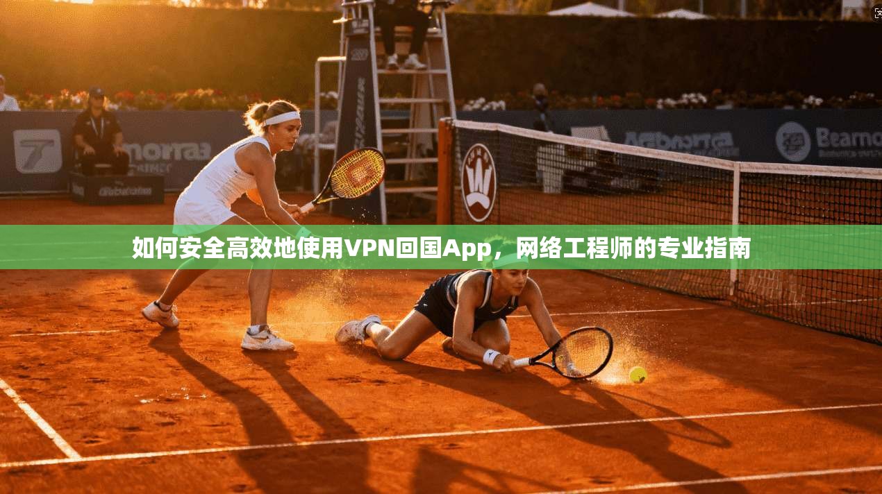 如何安全高效地使用VPN回国App，网络工程师的专业指南