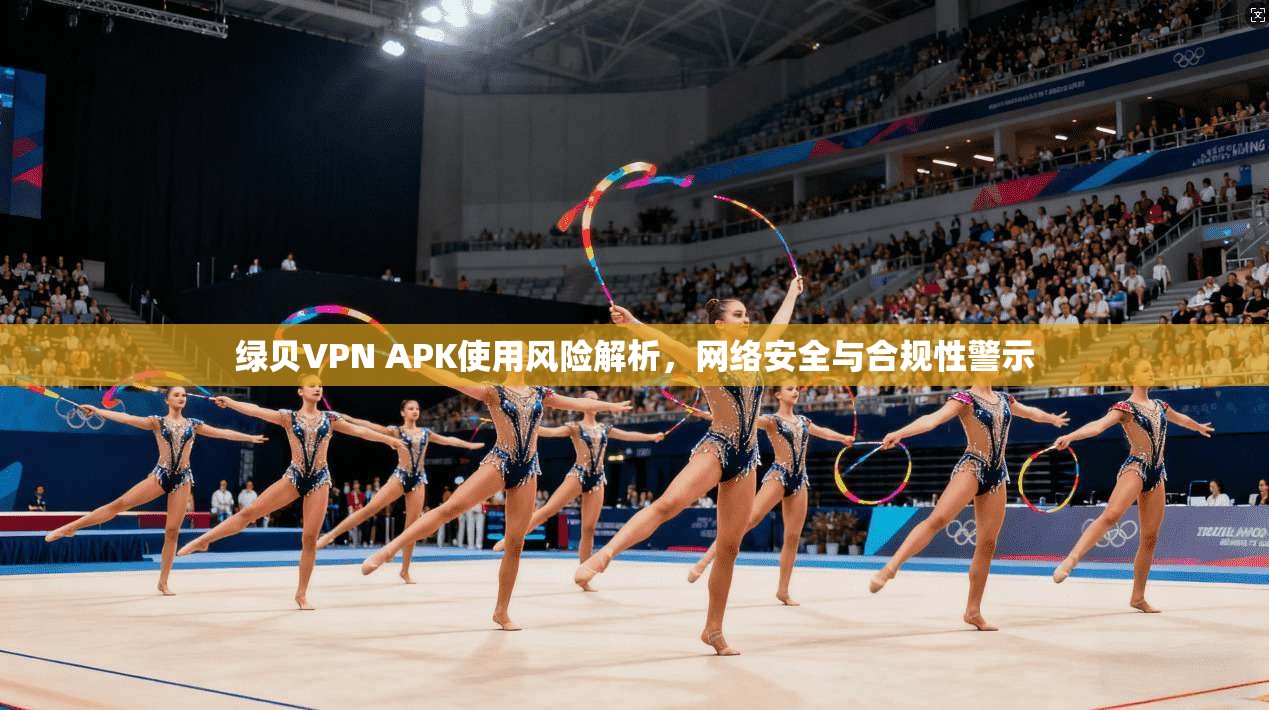 绿贝VPN APK使用风险解析，网络安全与合规性警示