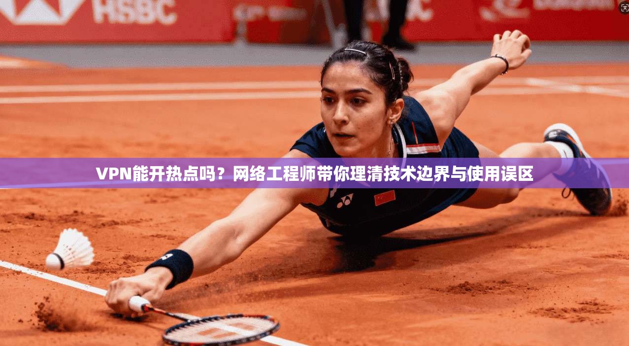 VPN能开热点吗？网络工程师带你理清技术边界与使用误区