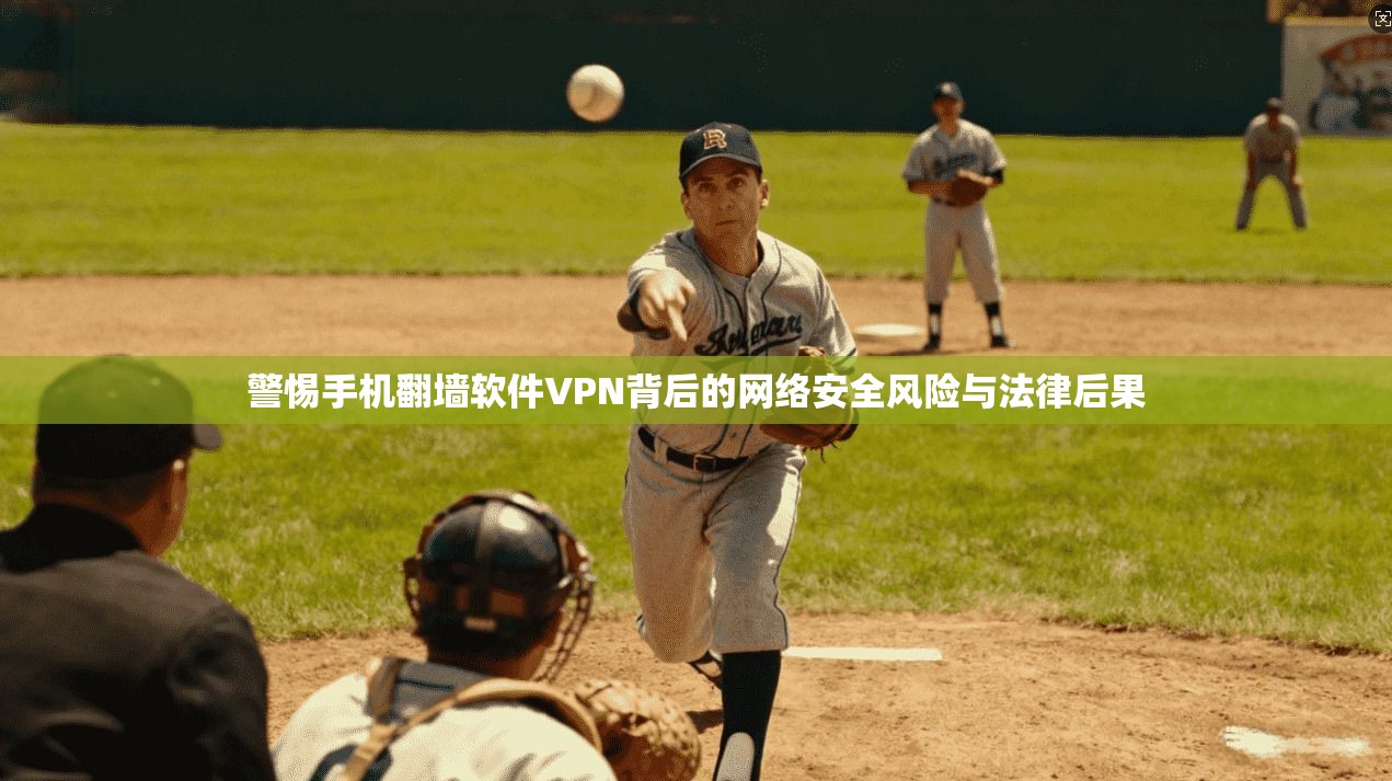 警惕手机翻墙软件VPN背后的网络安全风险与法律后果