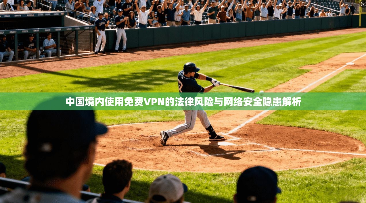 中国境内使用免费VPN的法律风险与网络安全隐患解析