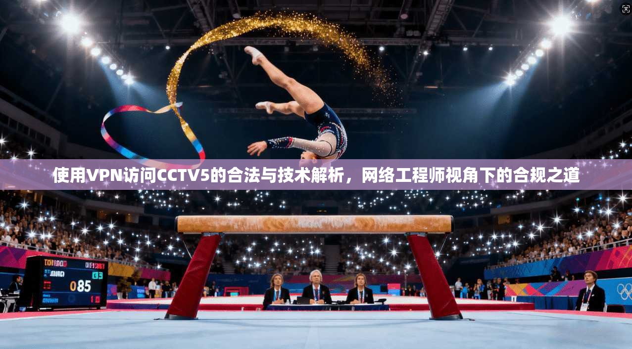 使用VPN访问CCTV5的合法与技术解析，网络工程师视角下的合规之道