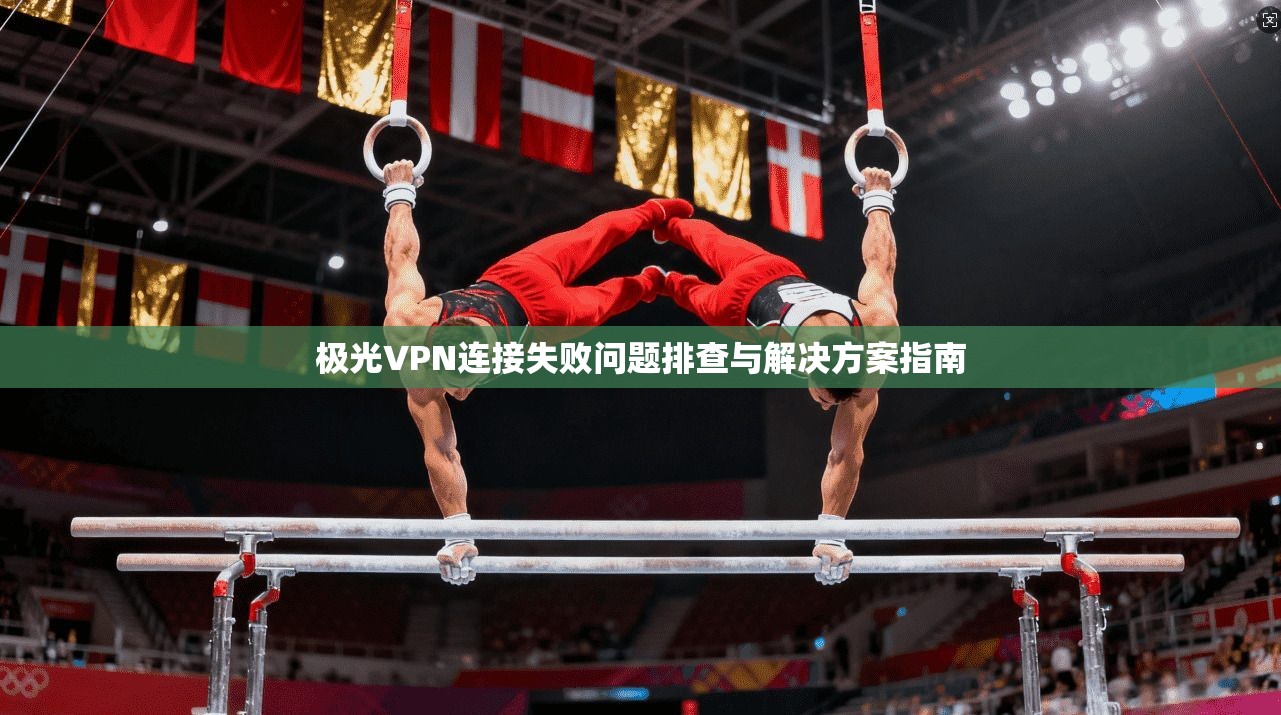 极光VPN连接失败问题排查与解决方案指南