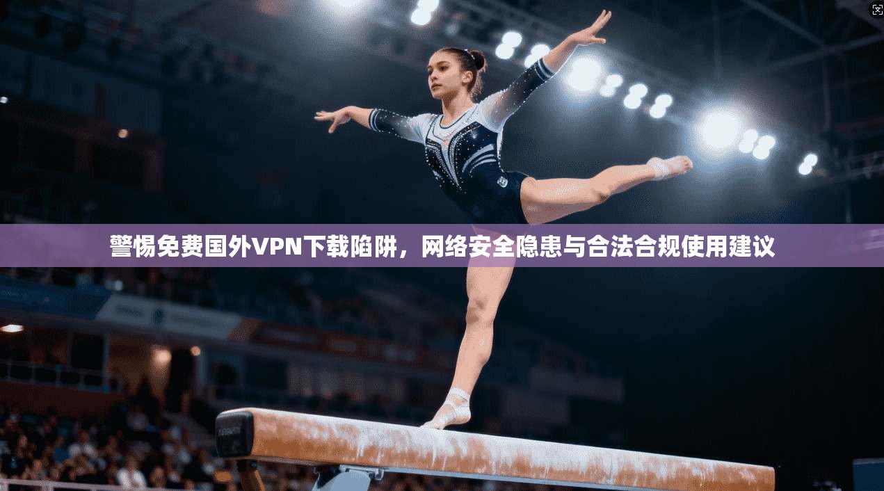 警惕免费国外VPN下载陷阱，网络安全隐患与合法合规使用建议