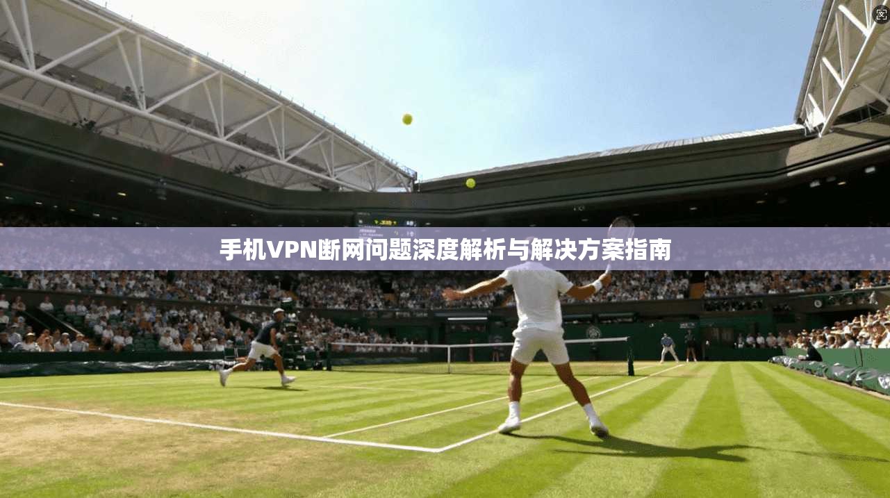 手机VPN断网问题深度解析与解决方案指南