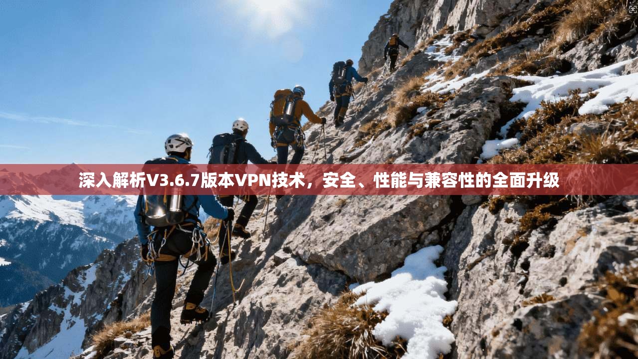 深入解析V3.6.7版本VPN技术，安全、性能与兼容性的全面升级