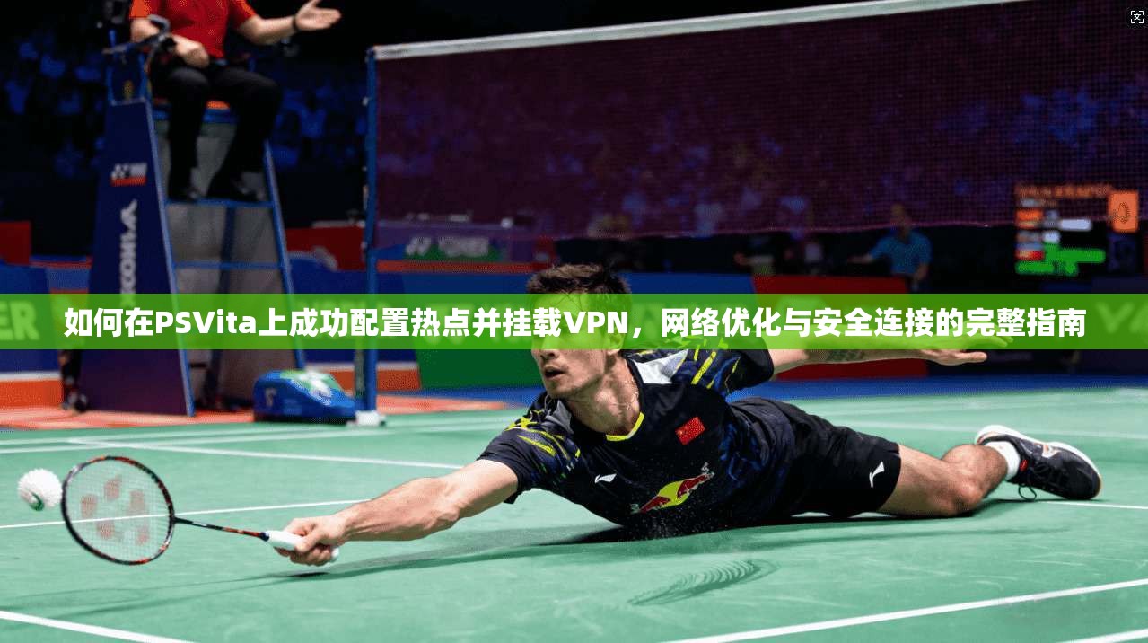 如何在PSVita上成功配置热点并挂载VPN，网络优化与安全连接的完整指南