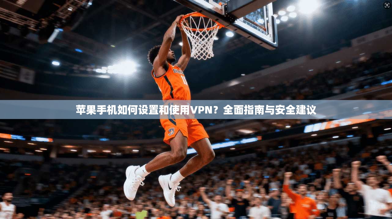 苹果手机如何设置和使用VPN？全面指南与安全建议