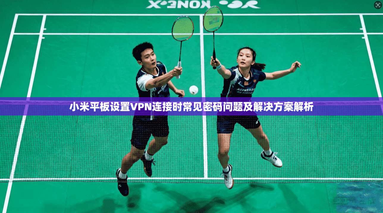 小米平板设置VPN连接时常见密码问题及解决方案解析