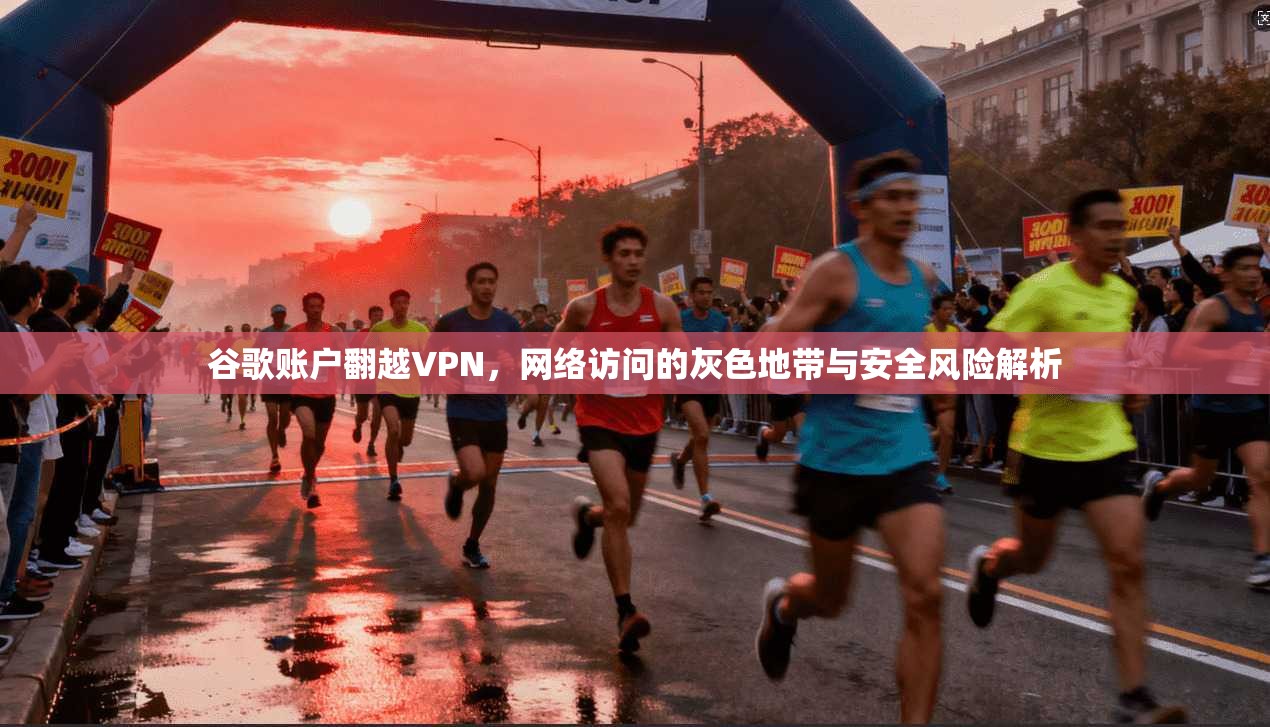 谷歌账户翻越VPN，网络访问的灰色地带与安全风险解析