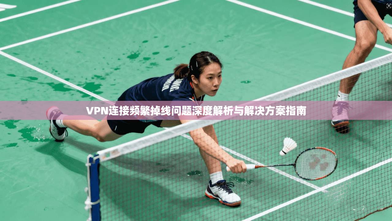 VPN连接频繁掉线问题深度解析与解决方案指南