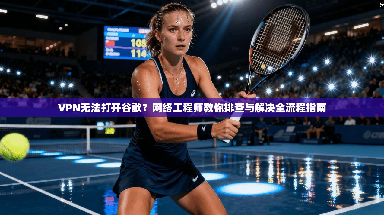 VPN无法打开谷歌？网络工程师教你排查与解决全流程指南