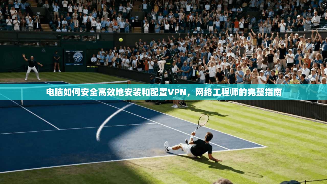 电脑如何安全高效地安装和配置VPN，网络工程师的完整指南