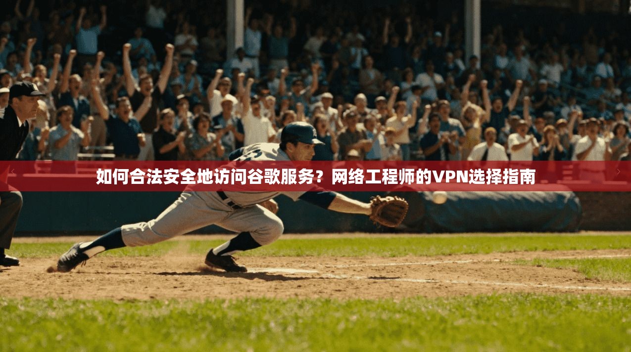 如何合法安全地访问谷歌服务？网络工程师的VPN选择指南