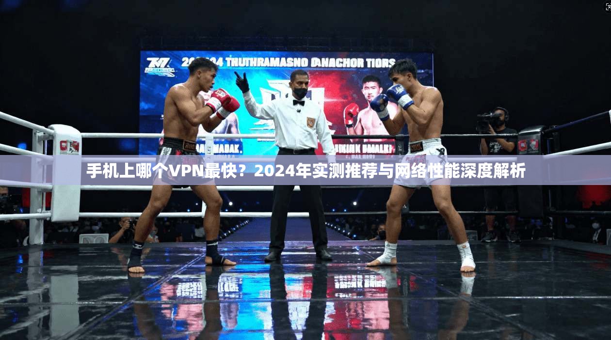 手机上哪个VPN最快？2024年实测推荐与网络性能深度解析