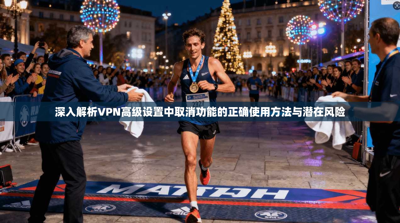深入解析VPN高级设置中取消功能的正确使用方法与潜在风险