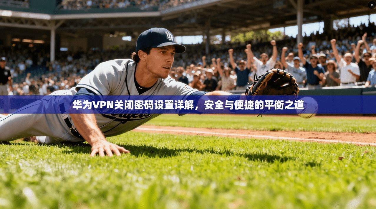 华为VPN关闭密码设置详解，安全与便捷的平衡之道