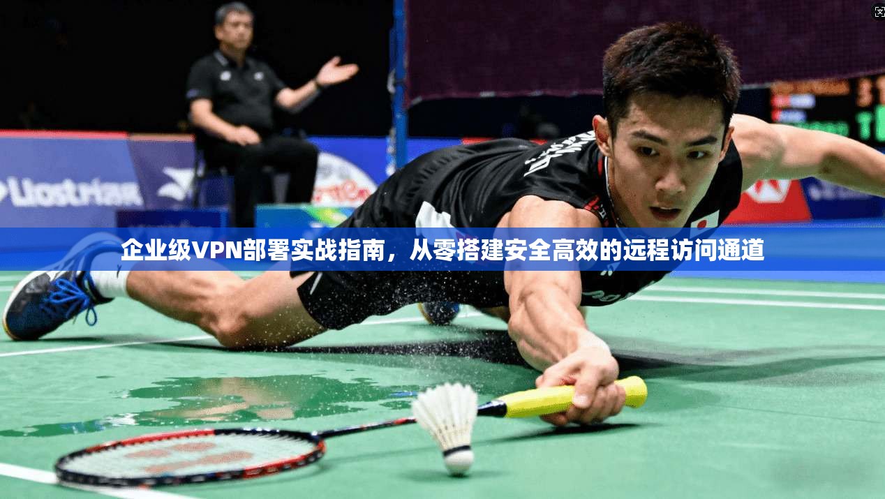 企业级VPN部署实战指南，从零搭建安全高效的远程访问通道