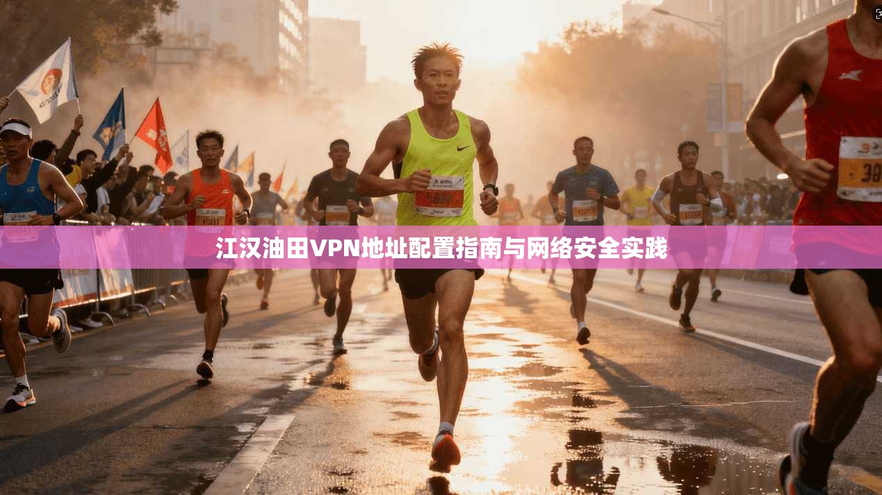 江汉油田VPN地址配置指南与网络安全实践