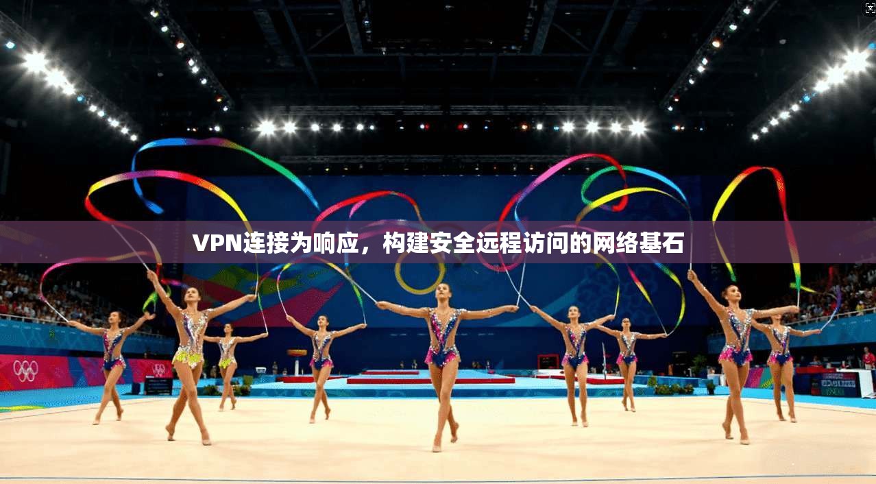 VPN连接为响应，构建安全远程访问的网络基石