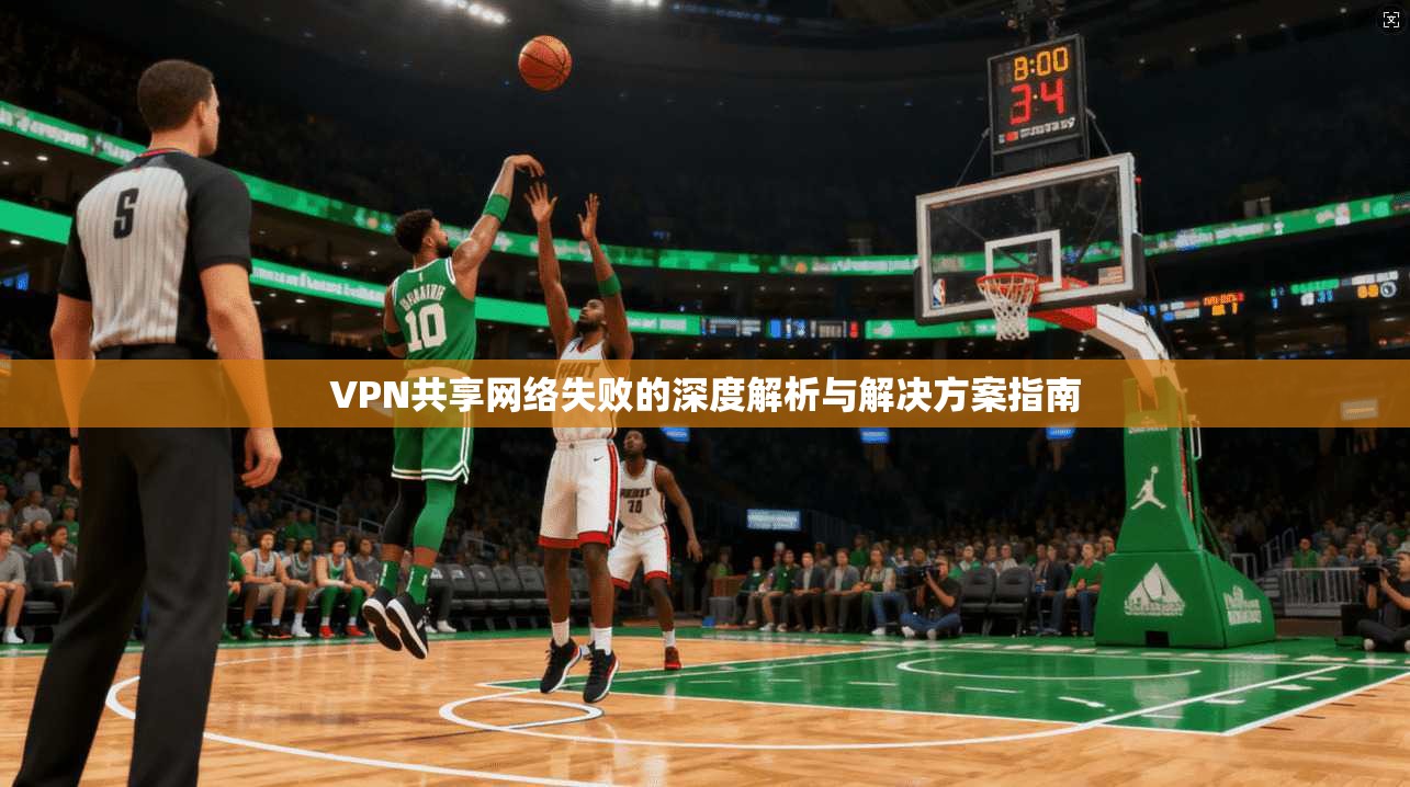 VPN共享网络失败的深度解析与解决方案指南