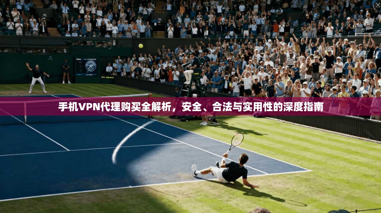 手机VPN代理购买全解析，安全、合法与实用性的深度指南