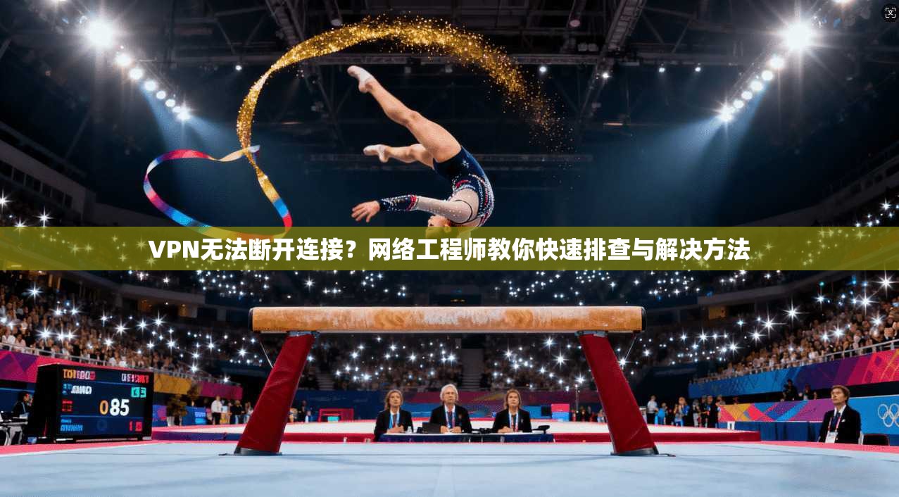 VPN无法断开连接？网络工程师教你快速排查与解决方法