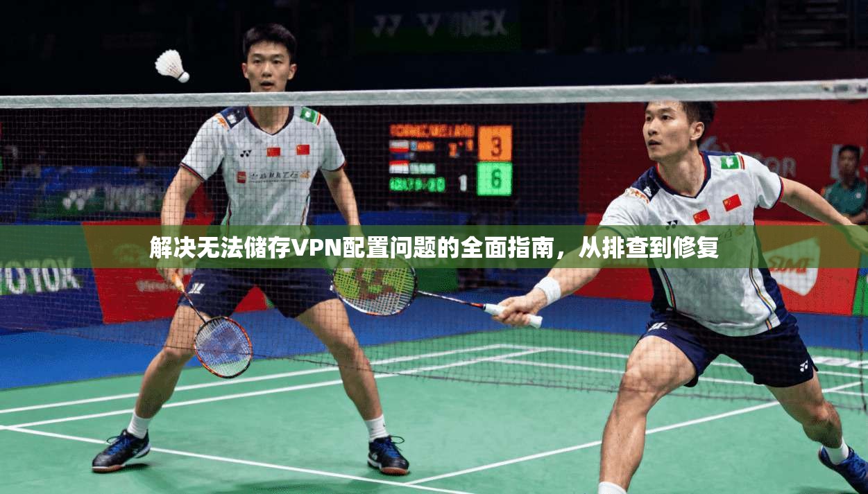 解决无法储存VPN配置问题的全面指南,从排查到修复 解决无法储存VPN配置问题的全面指南,从排查到修复