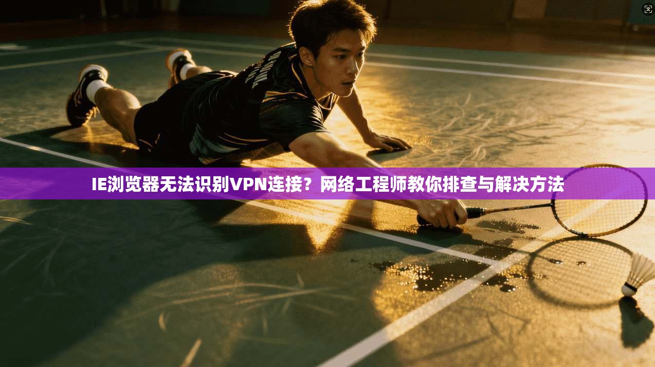 IE浏览器无法识别VPN连接？网络工程师教你排查与解决方法