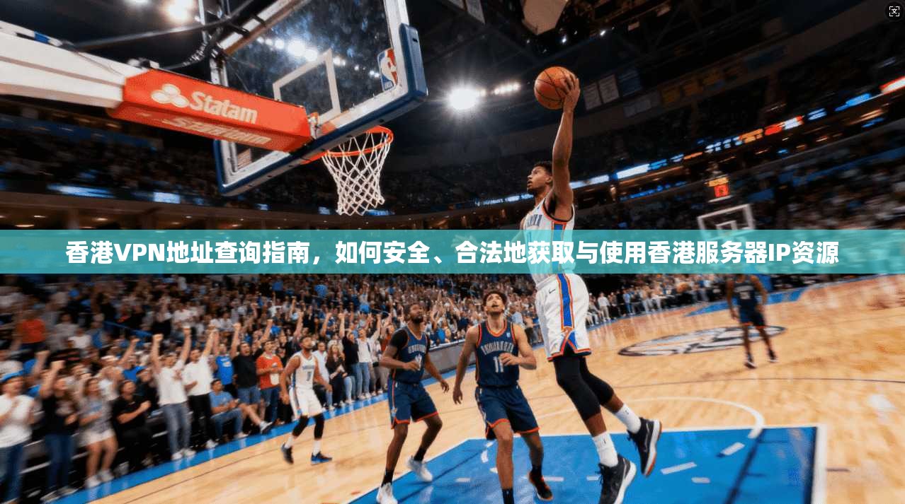 香港VPN地址查询指南，如何安全、合法地获取与使用香港服务器IP资源