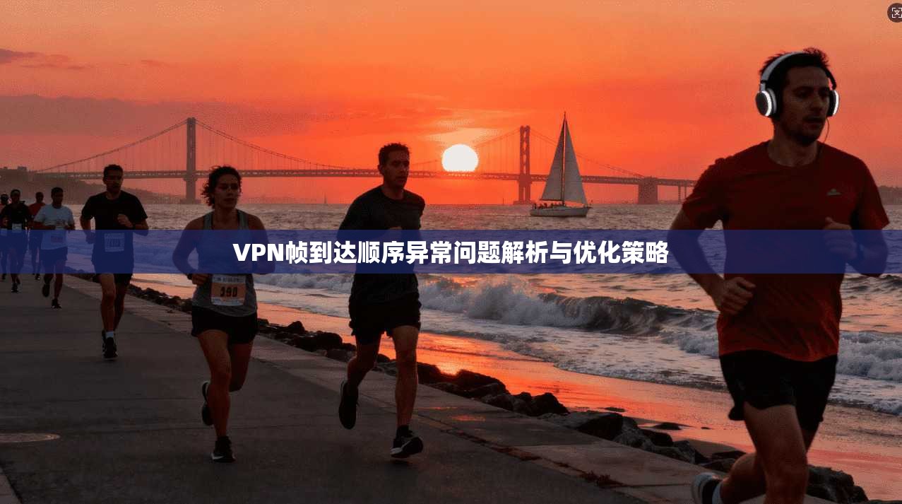 VPN帧到达顺序异常问题解析与优化策略 VPN帧到达顺序异常问题解析与优化策略
