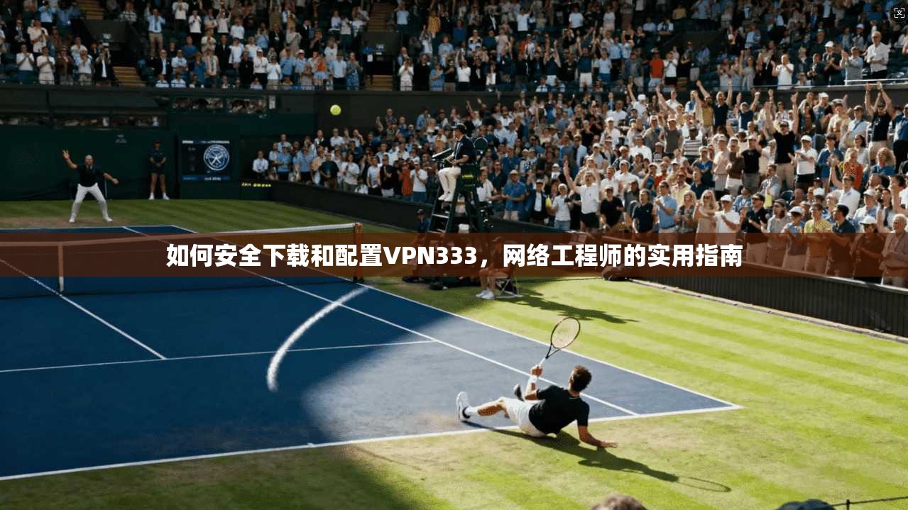 如何安全下载和配置VPN333，网络工程师的实用指南