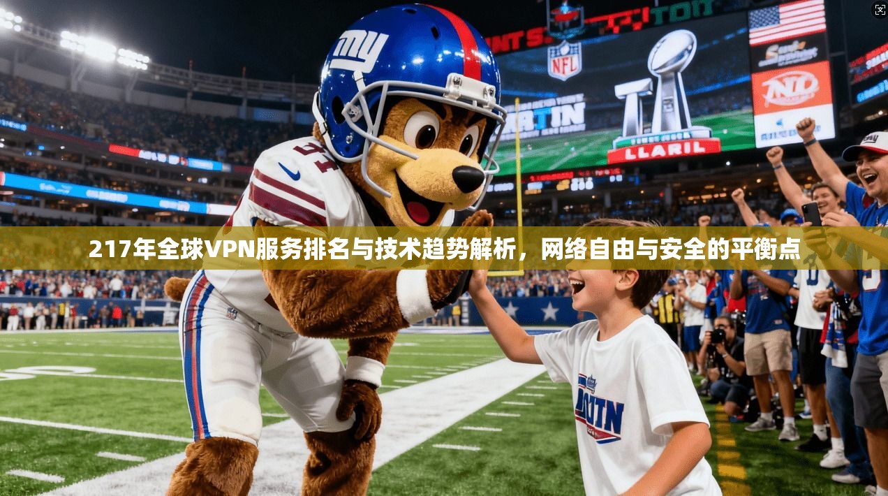217年全球VPN服务排名与技术趋势解析，网络自由与安全的平衡点