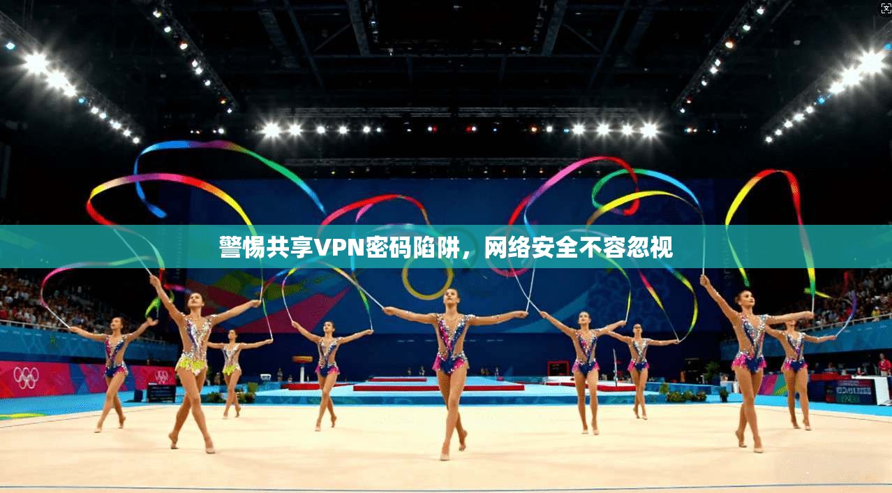 警惕共享VPN密码陷阱,网络安全不容忽视 警惕共享VPN密码陷阱,网络安全不容忽视