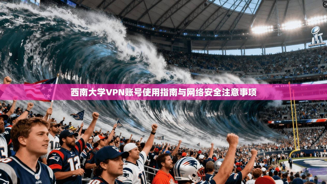 西南大学VPN账号使用指南与网络安全注意事项