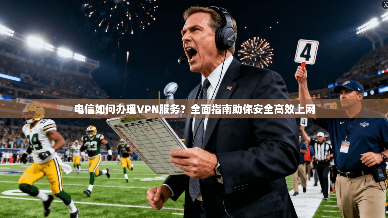 电信如何办理VPN服务？全面指南助你安全高效上网