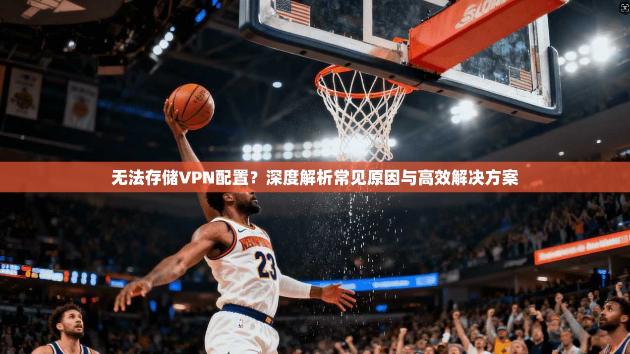 无法存储VPN配置？深度解析常见原因与高效解决方案