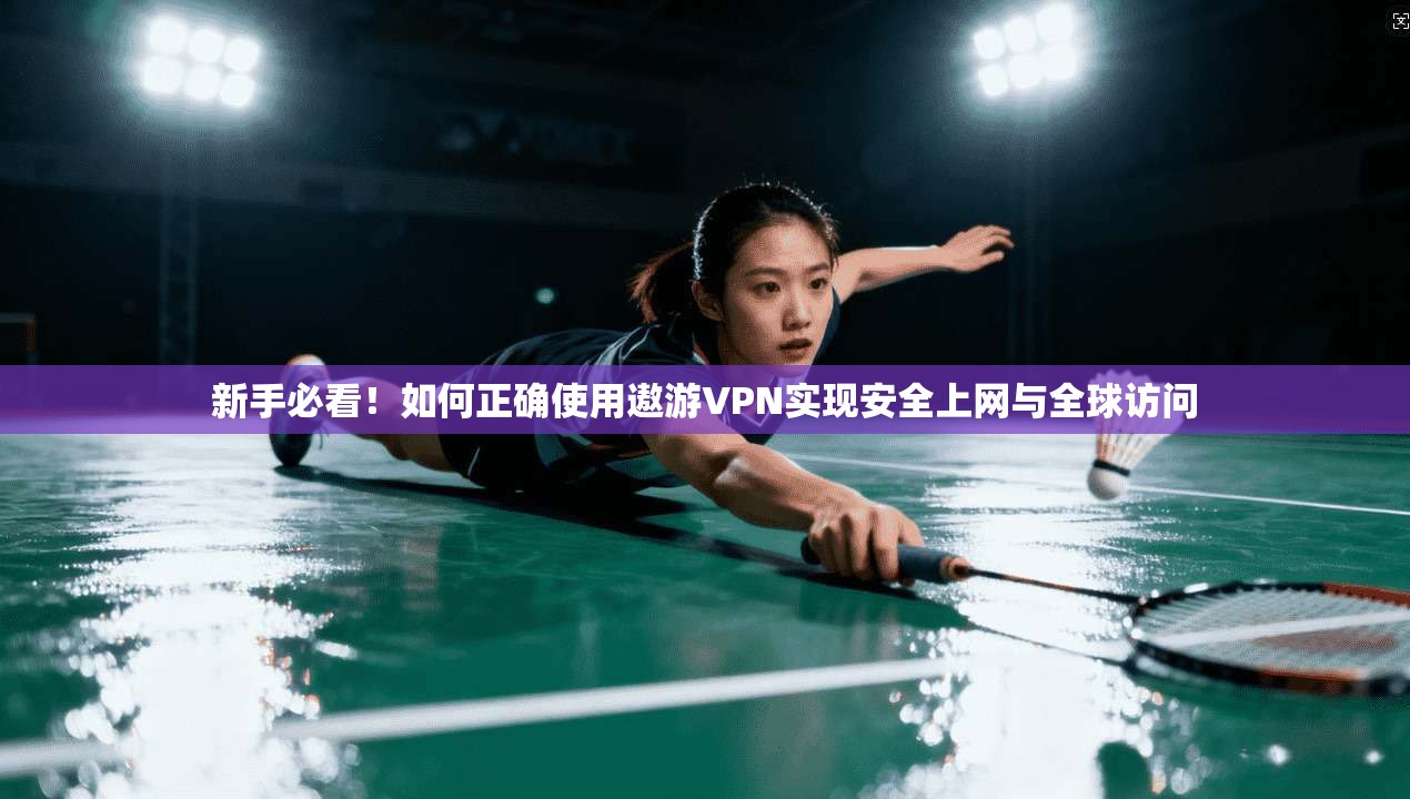新手必看！如何正确使用遨游VPN实现安全上网与全球访问