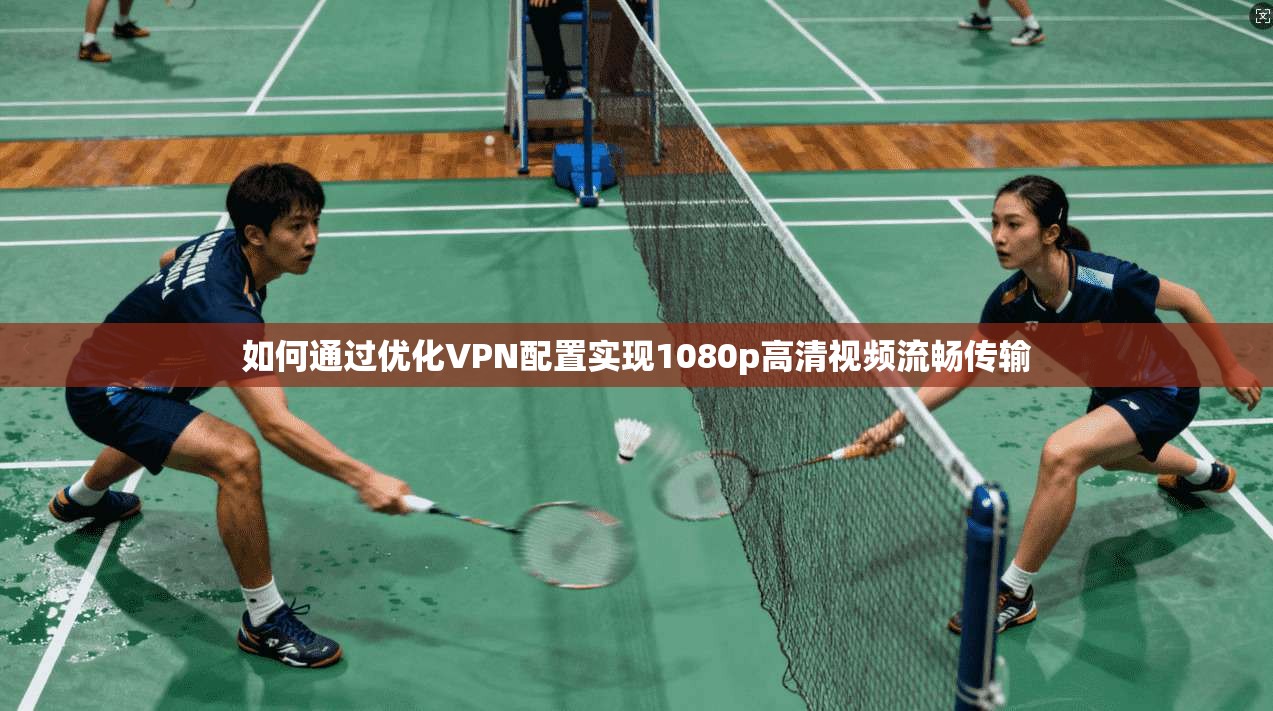 如何通过优化VPN配置实现1080p高清视频流畅传输