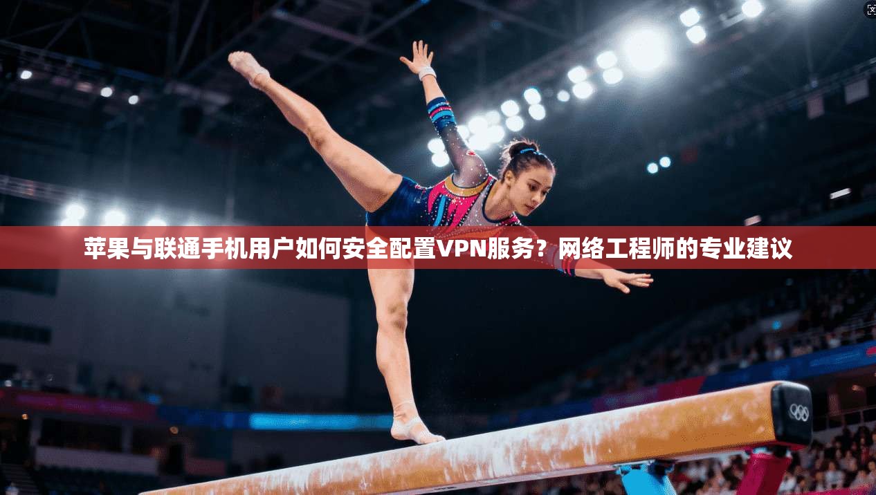 苹果与联通手机用户如何安全配置VPN服务？网络工程师的专业建议