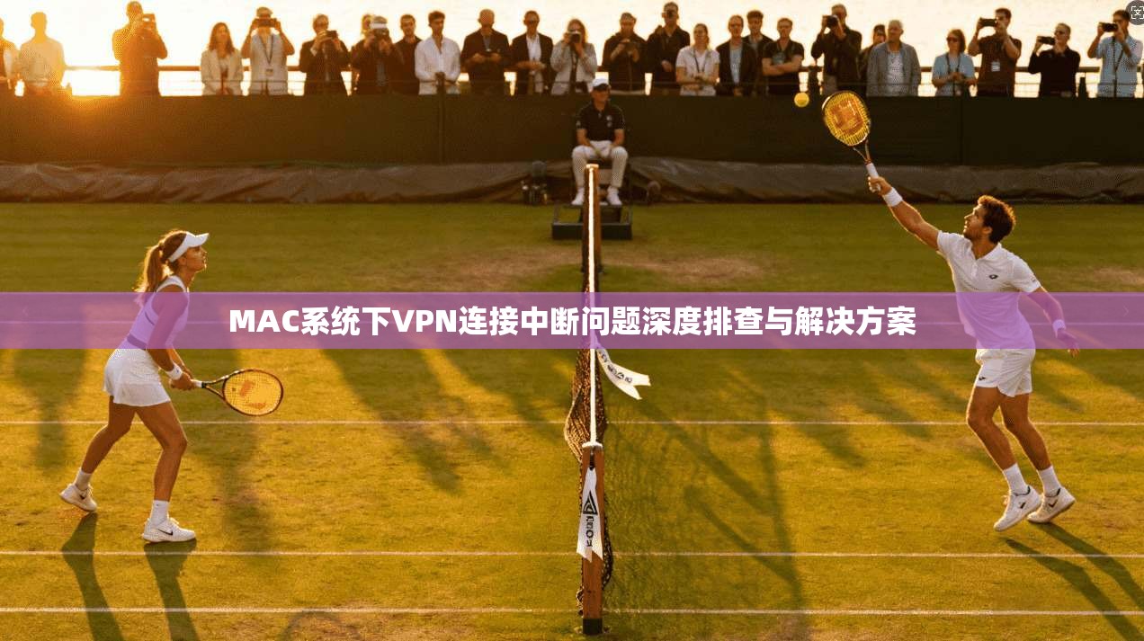 MAC系统下VPN连接中断问题深度排查与解决方案