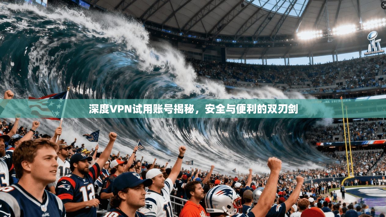 深度VPN试用账号揭秘，安全与便利的双刃剑