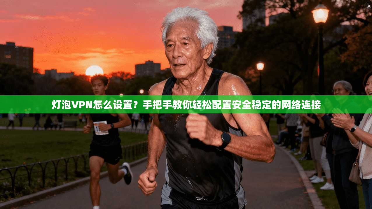 灯泡VPN怎么设置？手把手教你轻松配置安全稳定的网络连接