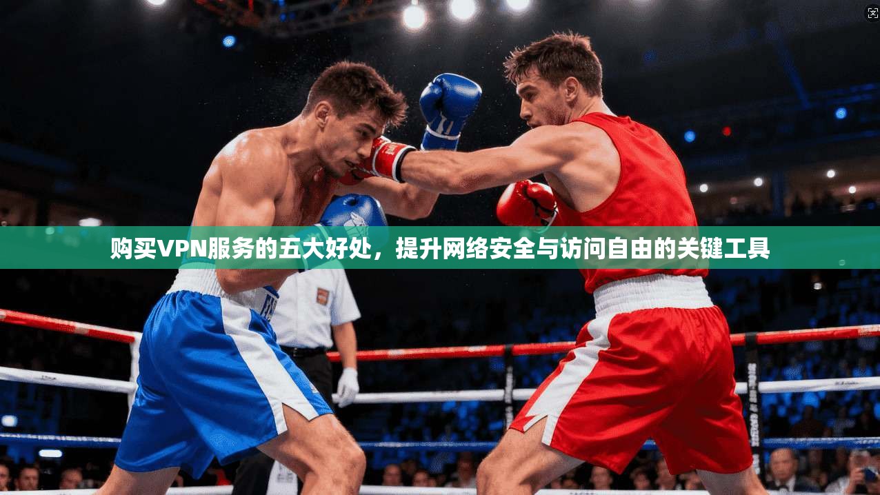 购买VPN服务的五大好处，提升网络安全与访问自由的关键工具