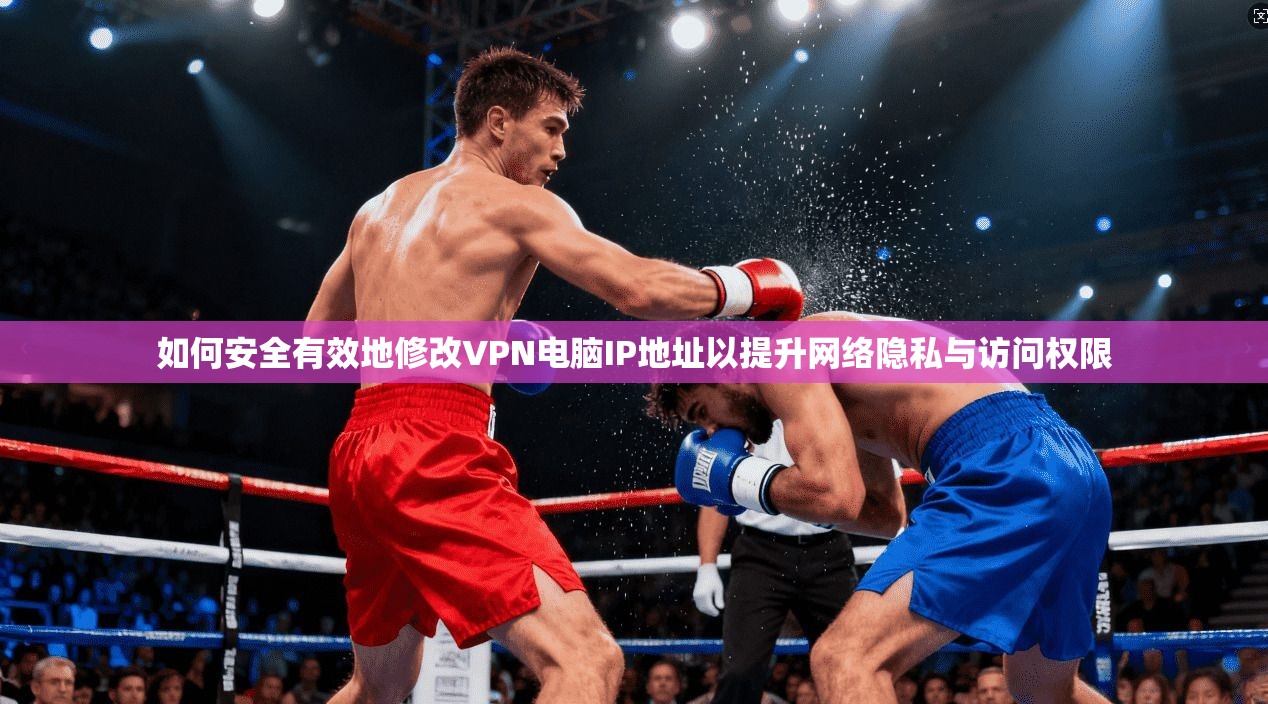 如何安全有效地修改VPN电脑IP地址以提升网络隐私与访问权限