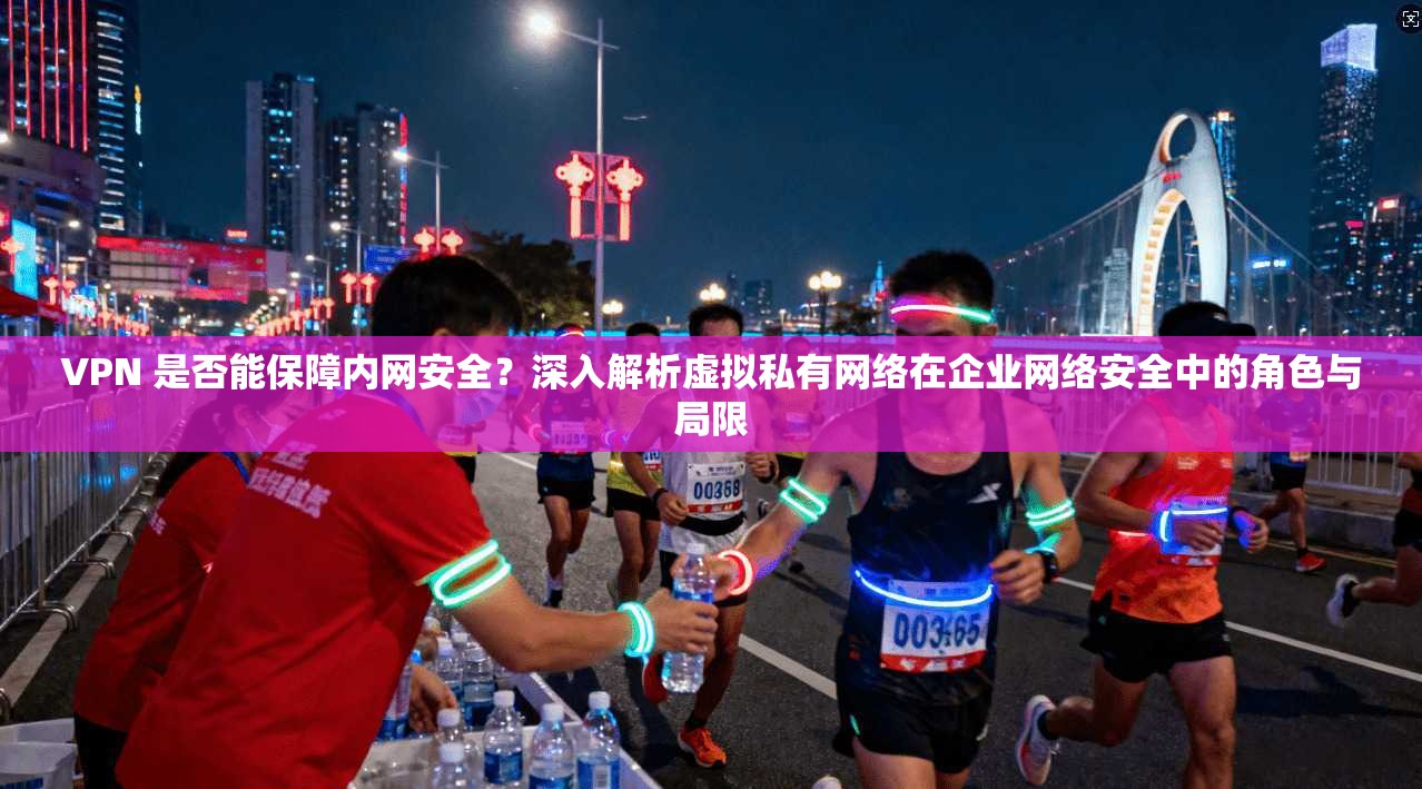 VPN 是否能保障内网安全？深入解析虚拟私有网络在企业网络安全中的角色与局限