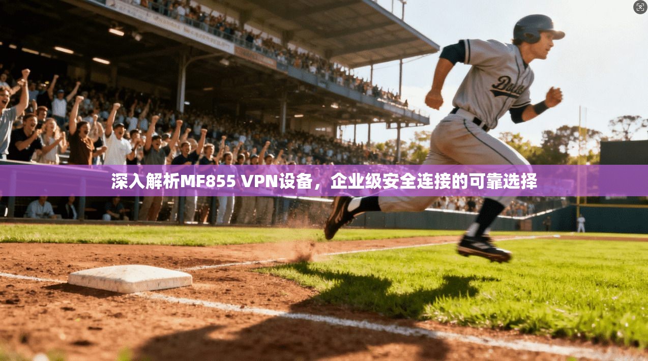 深入解析MF855 VPN设备,企业级安全连接的可靠选择 深入解析MF855 VPN设备,企业级安全连接的可靠选择