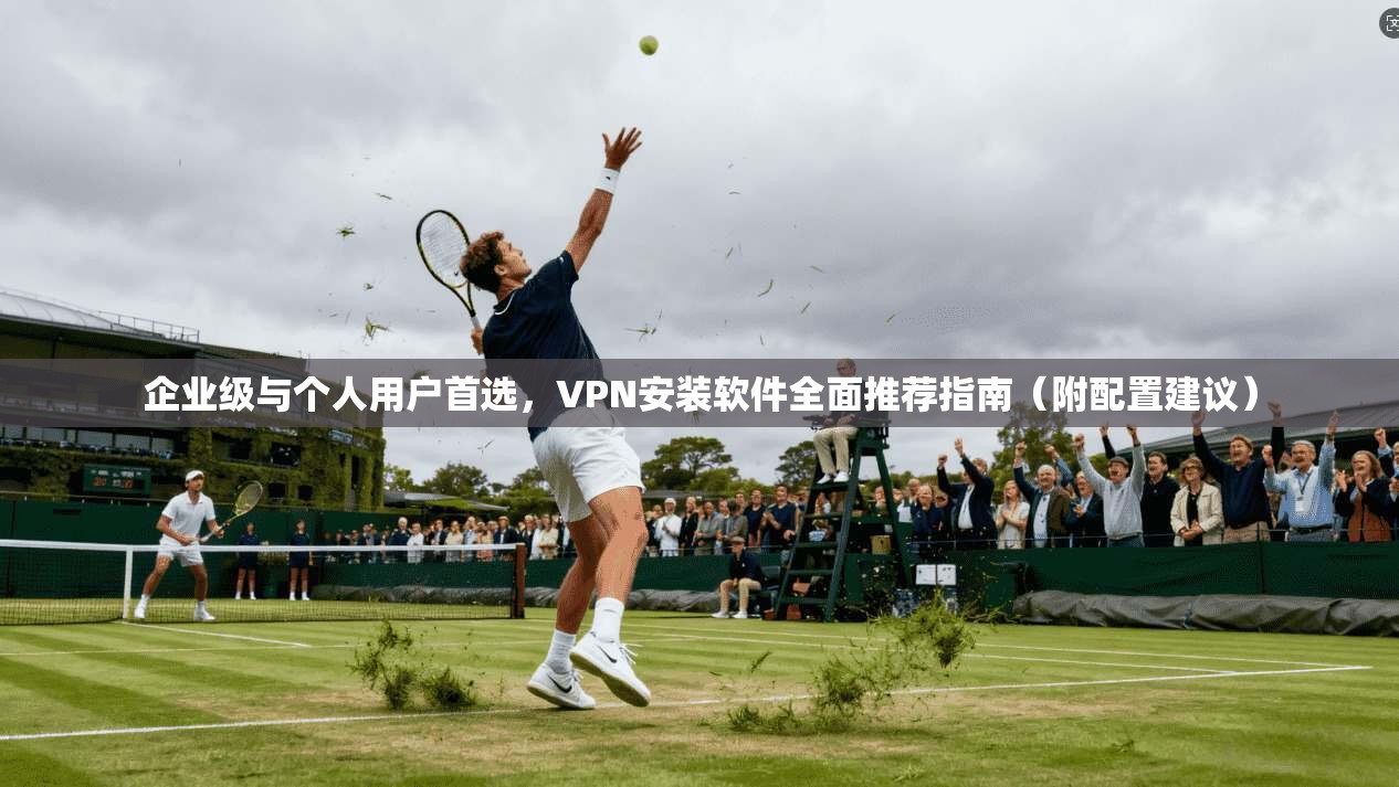 企业级与个人用户首选,VPN安装软件全面推荐指南(附配置建议) 企业级与个人用户首选,VPN安装软件全面推荐指南(附配置建议)